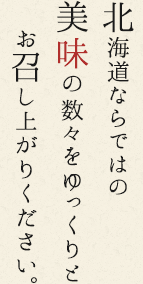 北海道ならではの美味の数々をゆっくりとお召し上がりください。
