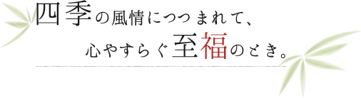 四季の風情につつまれて、心やすらぐ至福のとき。